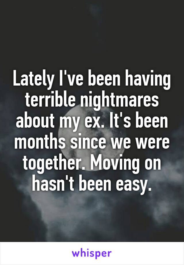 Lately I've been having terrible nightmares about my ex. It's been months since we were together. Moving on hasn't been easy.