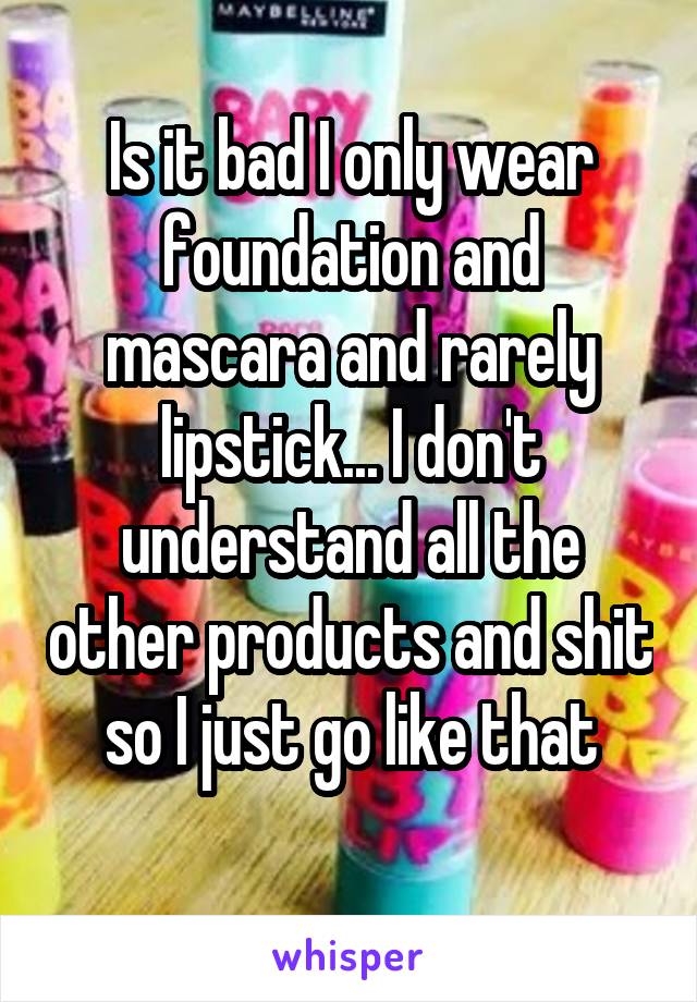 Is it bad I only wear foundation and mascara and rarely lipstick... I don't understand all the other products and shit so I just go like that
