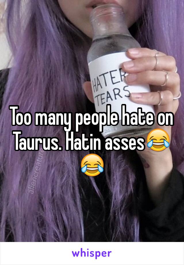 Too many people hate on Taurus. Hatin asses😂😂