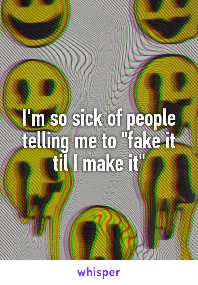 I'm so sick of people telling me to "fake it til I make it"