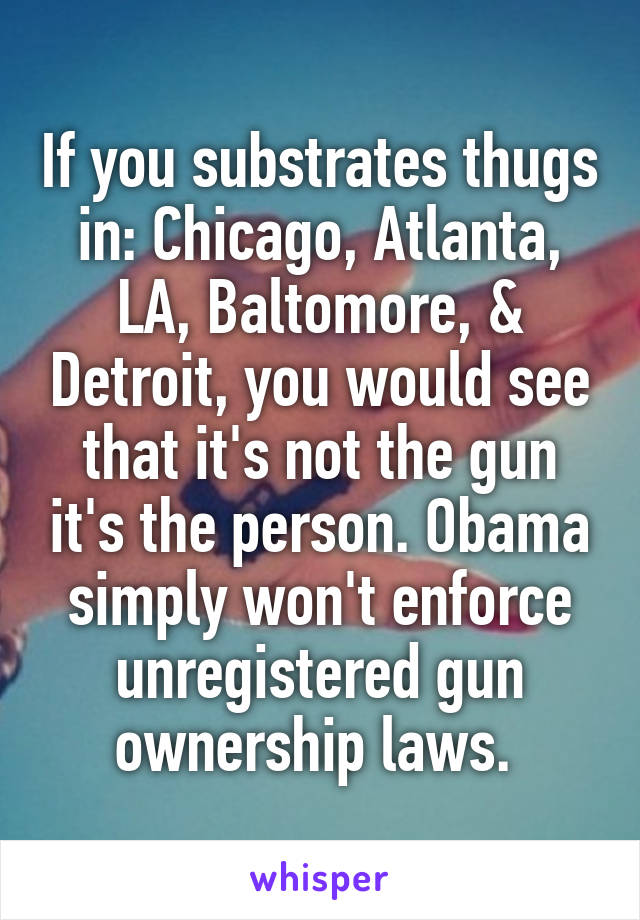 If you substrates thugs in: Chicago, Atlanta, LA, Baltomore, & Detroit, you would see that it's not the gun it's the person. Obama simply won't enforce unregistered gun ownership laws. 