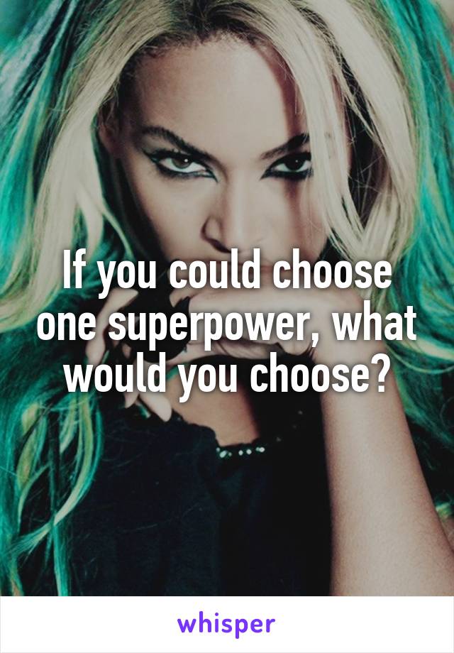 If you could choose one superpower, what would you choose?