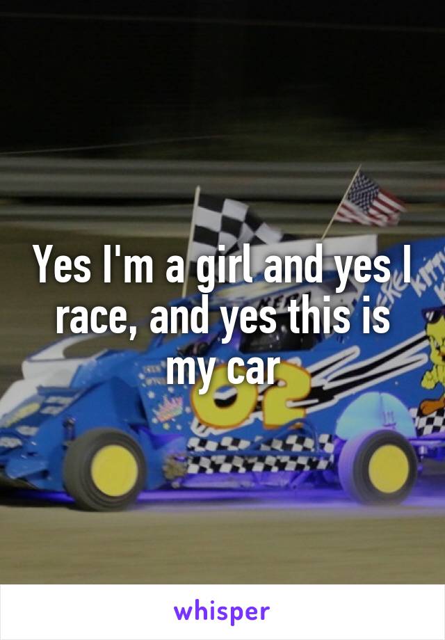 Yes I'm a girl and yes I race, and yes this is my car