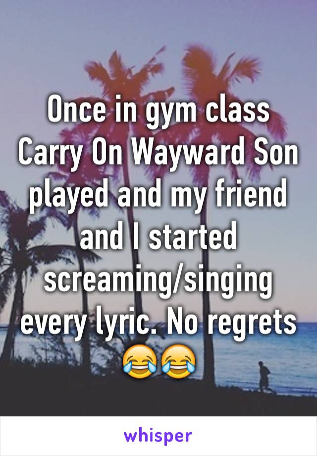 Once in gym class Carry On Wayward Son played and my friend and I started screaming/singing every lyric. No regrets 😂😂