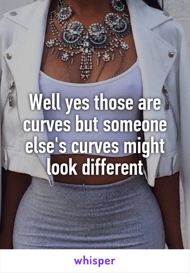 Well yes those are curves but someone else's curves might look different