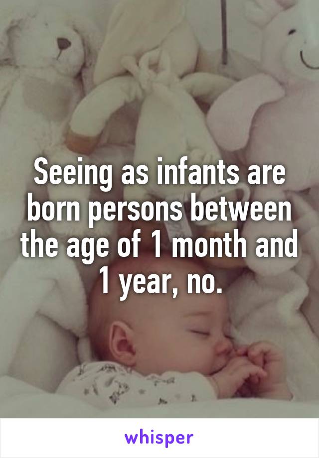 Seeing as infants are born persons between the age of 1 month and 1 year, no.