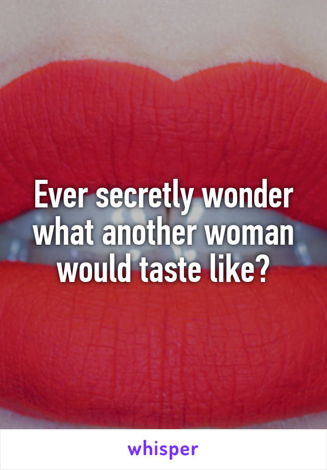 Ever secretly wonder what another woman would taste like?