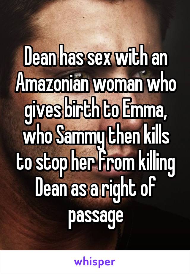 Dean has sex with an Amazonian woman who gives birth to Emma, who Sammy then kills to stop her from killing Dean as a right of passage