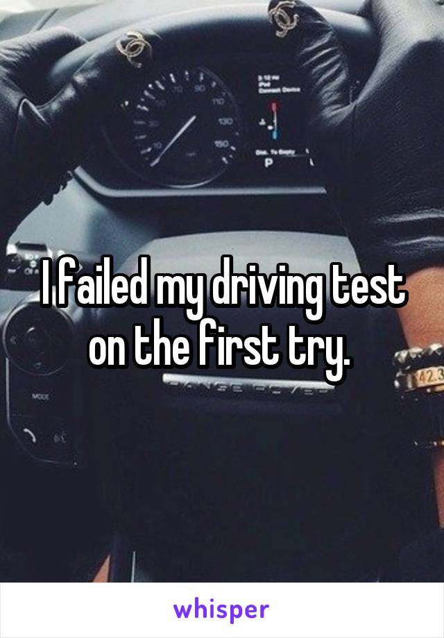 I failed my driving test on the first try. 