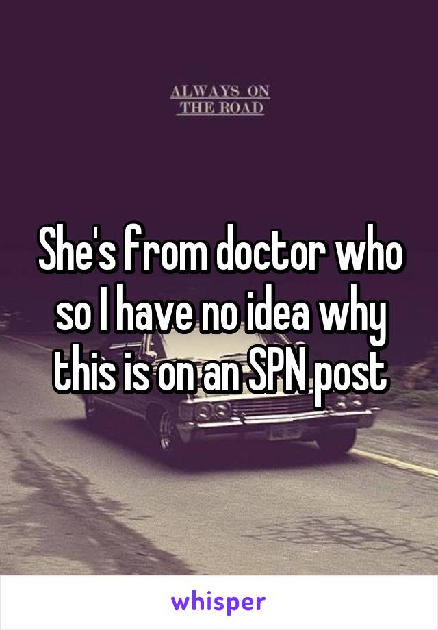 She's from doctor who so I have no idea why this is on an SPN post