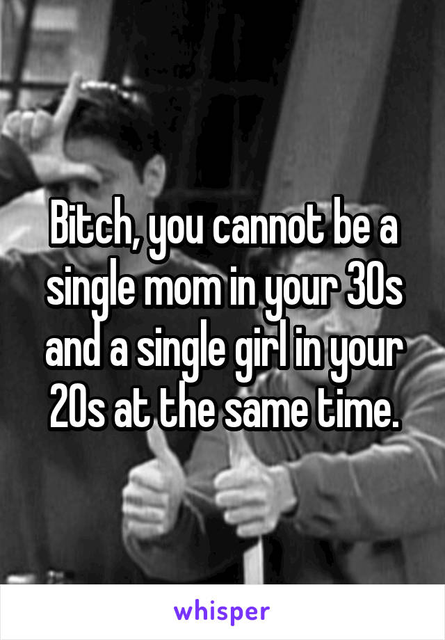 Bitch, you cannot be a single mom in your 30s and a single girl in your 20s at the same time.