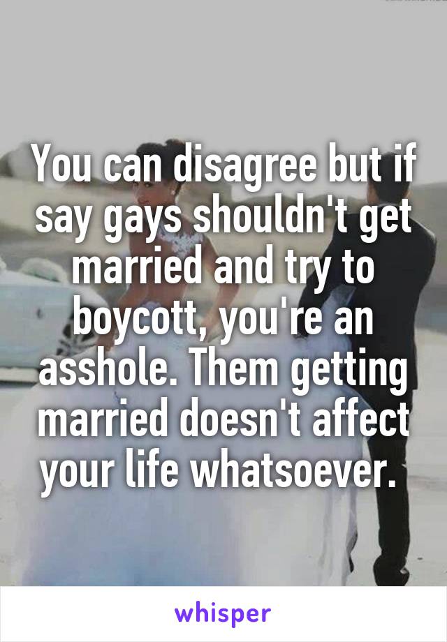 You can disagree but if say gays shouldn't get married and try to boycott, you're an asshole. Them getting married doesn't affect your life whatsoever. 