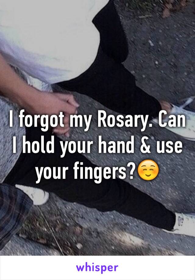 I forgot my Rosary. Can I hold your hand & use your fingers?☺️