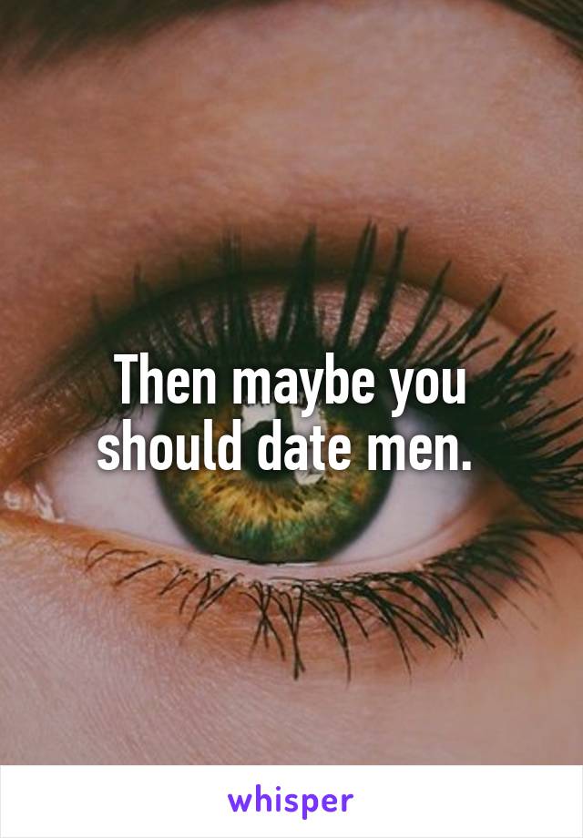 Then maybe you should date men. 