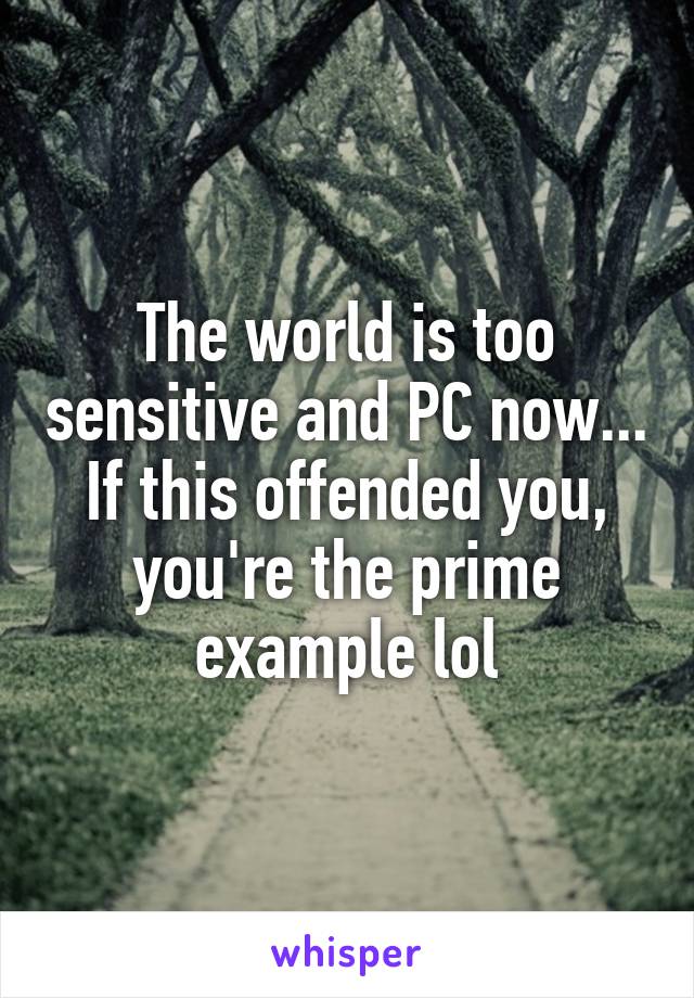 The world is too sensitive and PC now...
If this offended you, you're the prime example lol