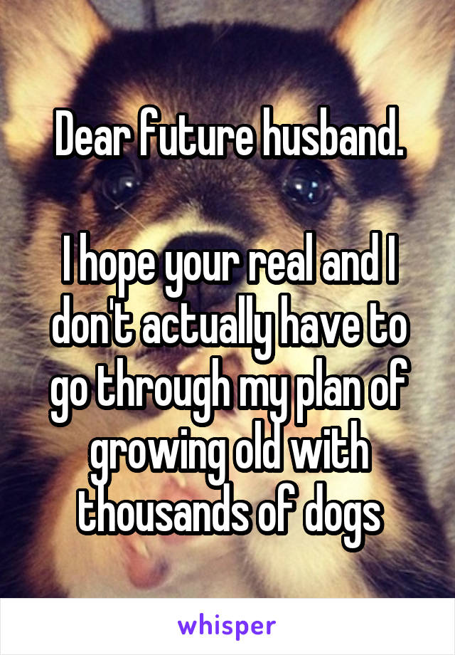 Dear future husband.

I hope your real and I don't actually have to go through my plan of growing old with thousands of dogs