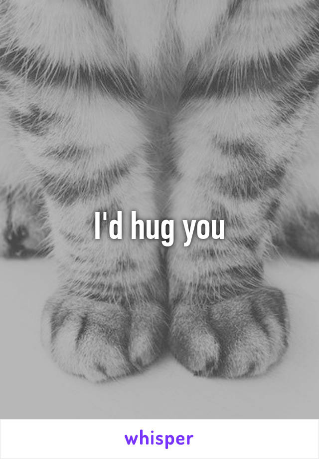 I'd hug you