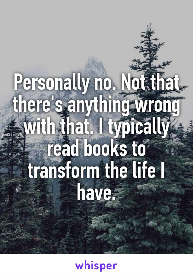 Personally no. Not that there's anything wrong with that. I typically read books to transform the life I have.