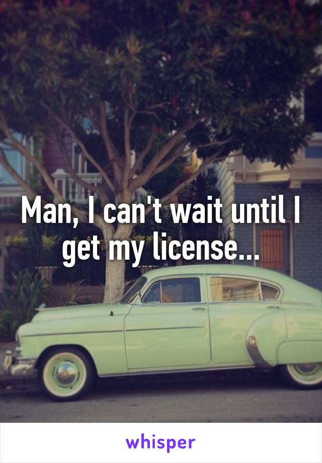 Man, I can't wait until I get my license...