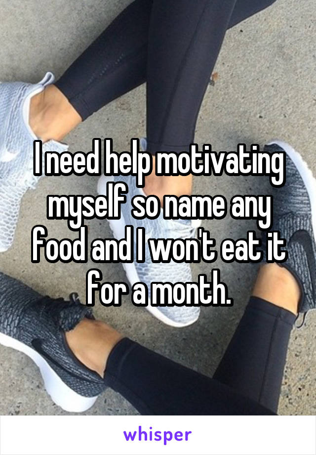 I need help motivating myself so name any food and I won't eat it for a month.