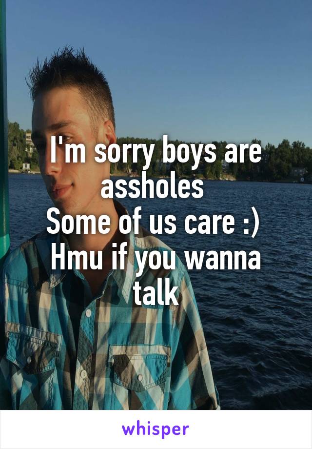 I'm sorry boys are assholes 
Some of us care :) 
Hmu if you wanna talk