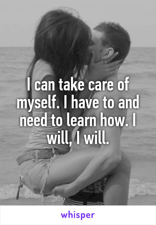 I can take care of myself. I have to and need to learn how. I will, I will.