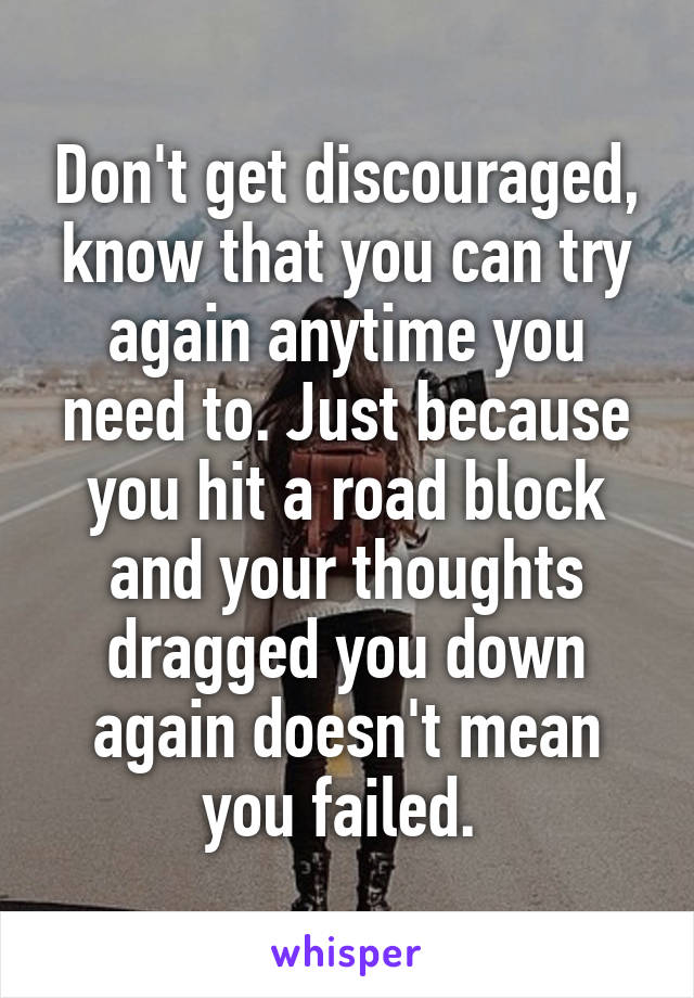 Don't get discouraged, know that you can try again anytime you need to. Just because you hit a road block and your thoughts dragged you down again doesn't mean you failed. 