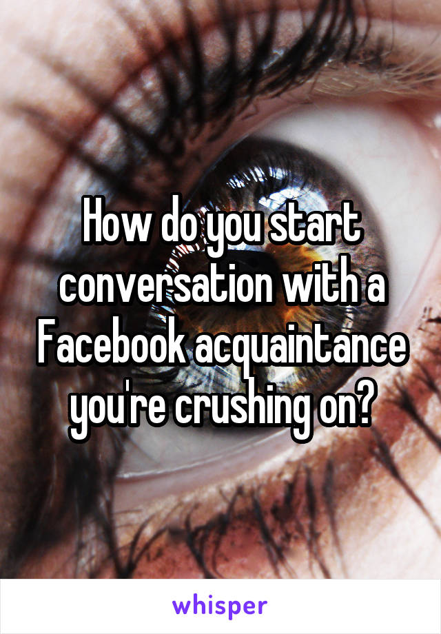 How do you start conversation with a Facebook acquaintance you're crushing on?