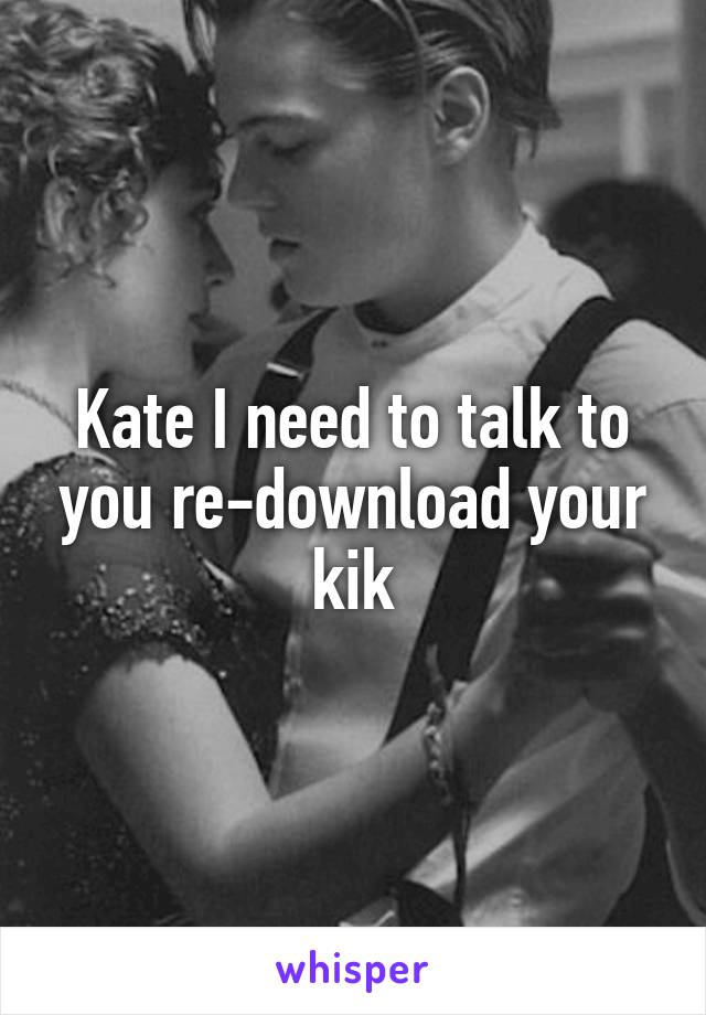 Kate I need to talk to you re-download your kik