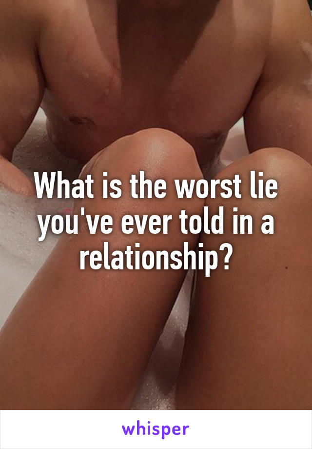 What is the worst lie you've ever told in a relationship?