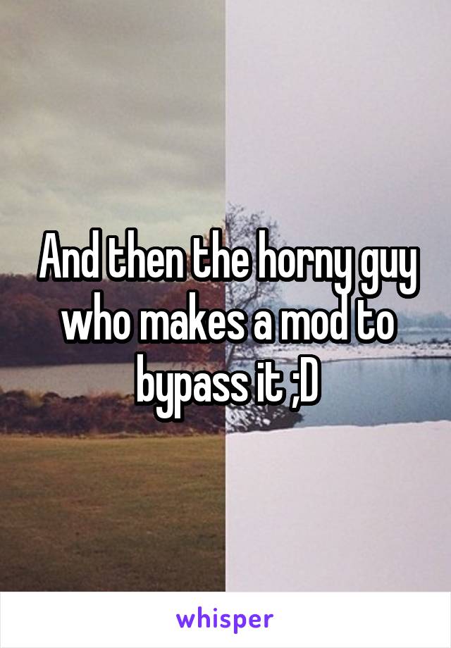 And then the horny guy who makes a mod to bypass it ;D