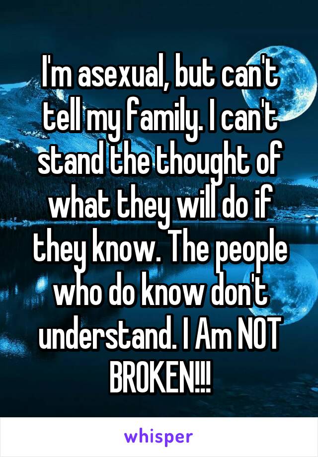 I'm asexual, but can't tell my family. I can't stand the thought of what they will do if they know. The people who do know don't understand. I Am NOT BROKEN!!!