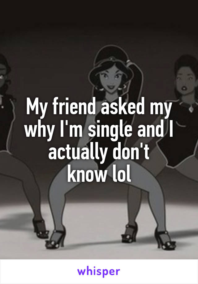 My friend asked my why I'm single and I actually don't
 know lol 