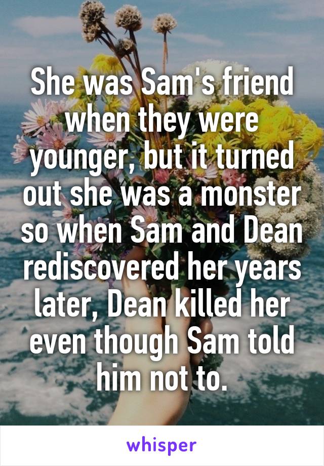 She was Sam's friend when they were younger, but it turned out she was a monster so when Sam and Dean rediscovered her years later, Dean killed her even though Sam told him not to.