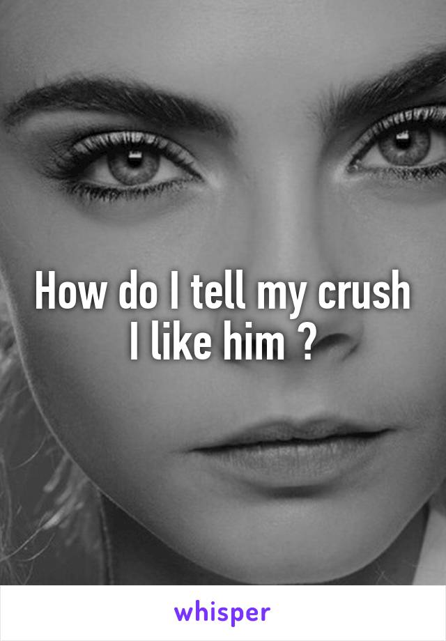 How do I tell my crush I like him ?