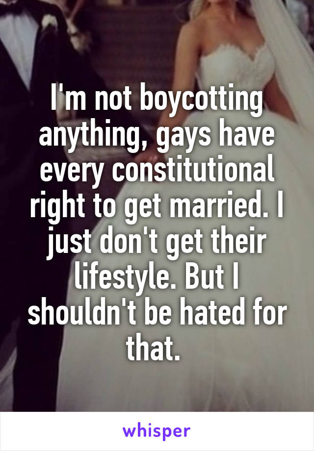 I'm not boycotting anything, gays have every constitutional right to get married. I just don't get their lifestyle. But I shouldn't be hated for that. 