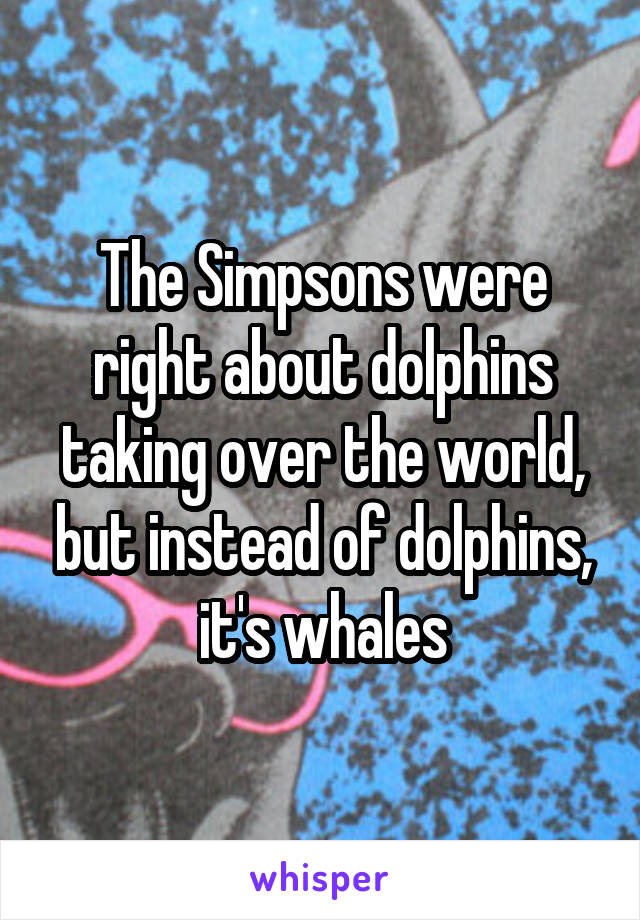 The Simpsons were right about dolphins taking over the world, but instead of dolphins, it's whales