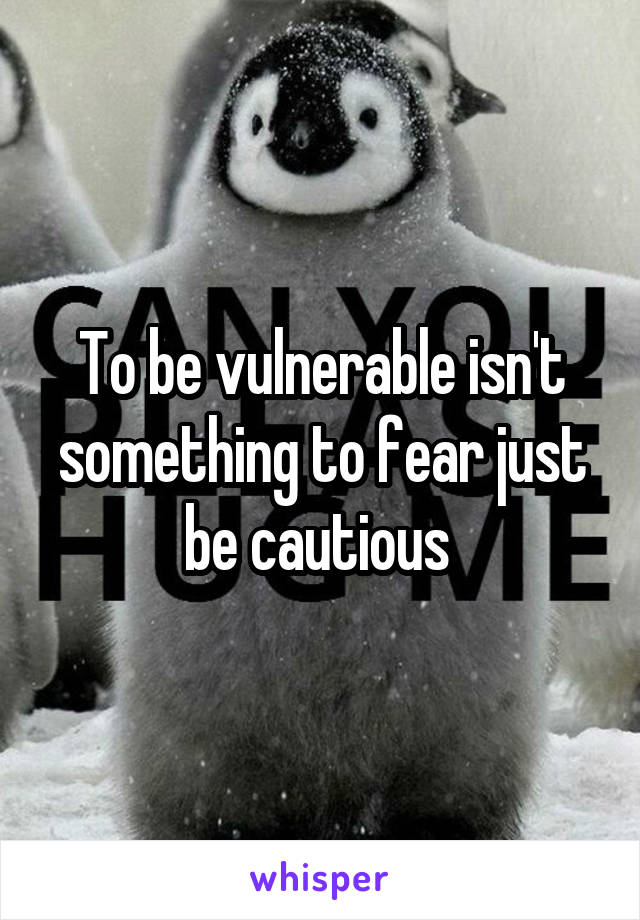 To be vulnerable isn't something to fear just be cautious 