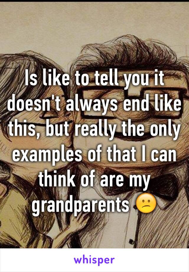 Is like to tell you it doesn't always end like this, but really the only examples of that I can think of are my grandparents 😕