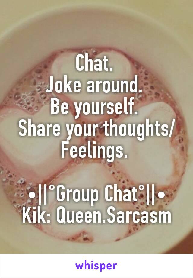 Chat. 
Joke around. 
Be yourself. 
Share your thoughts/Feelings. 

•||°Group Chat°||•
Kik: Queen.Sarcasm