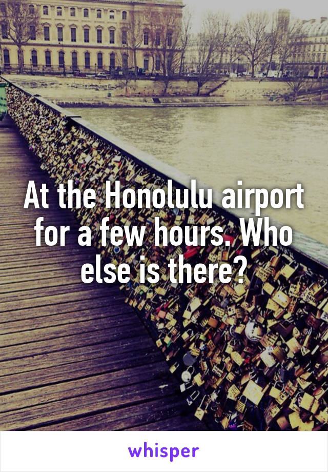 At the Honolulu airport for a few hours. Who else is there?