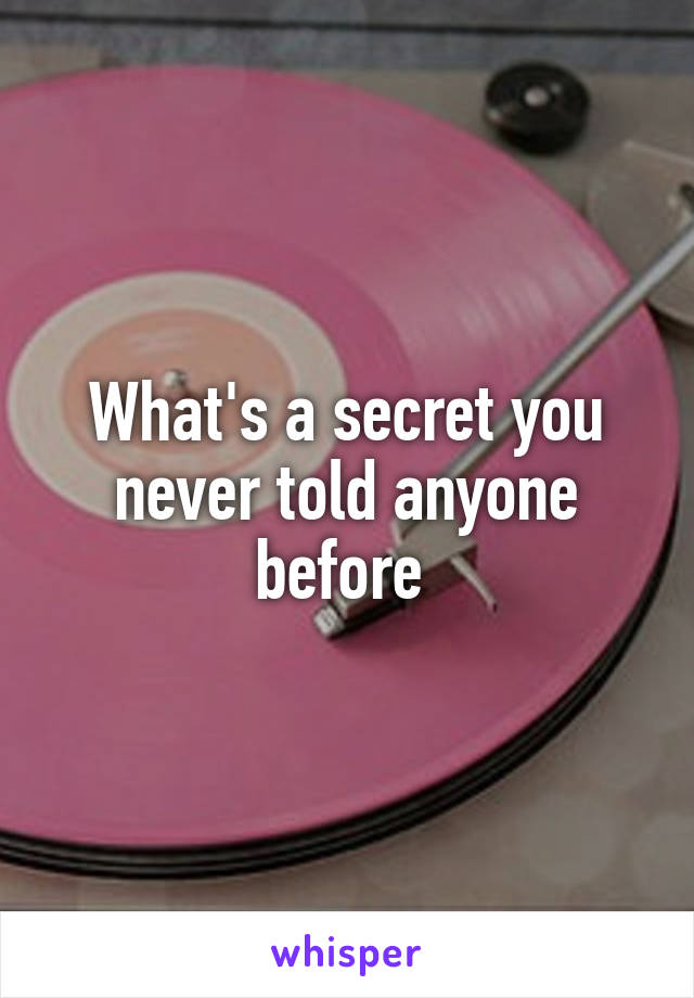 What's a secret you never told anyone before 