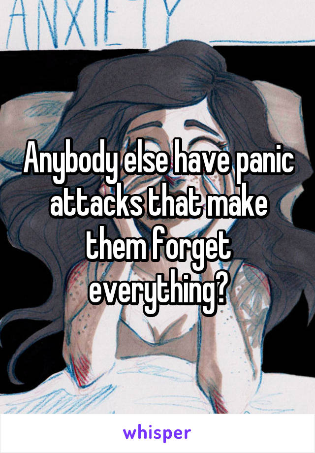 Anybody else have panic attacks that make them forget everything?