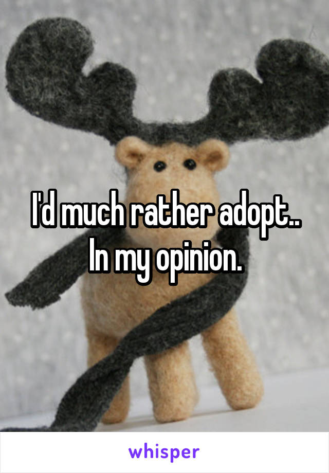 I'd much rather adopt..
In my opinion.