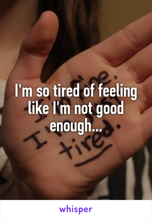 I'm so tired of feeling like I'm not good enough...