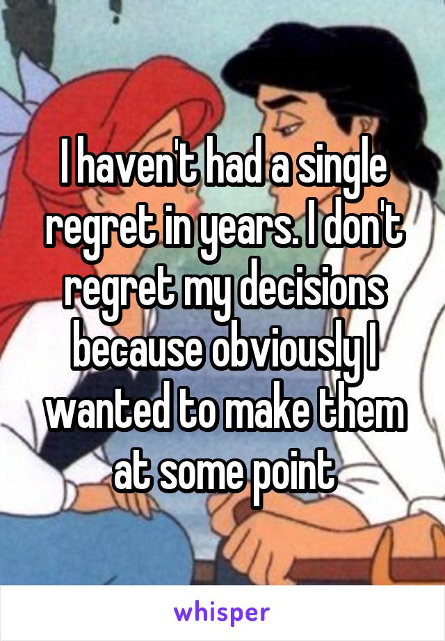 I haven't had a single regret in years. I don't regret my decisions because obviously I wanted to make them at some point