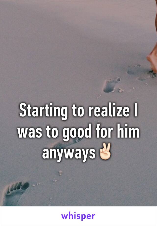 Starting to realize I was to good for him anyways✌🏻️