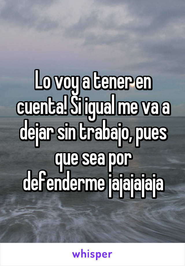 Lo voy a tener en cuenta! Si igual me va a dejar sin trabajo, pues que sea por defenderme jajajajaja