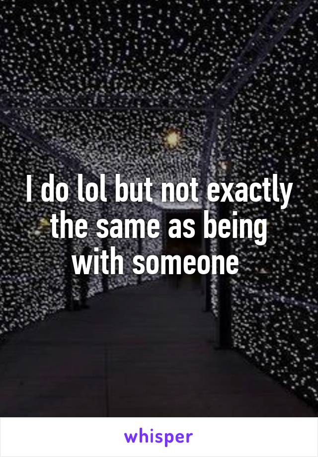 I do lol but not exactly the same as being with someone 