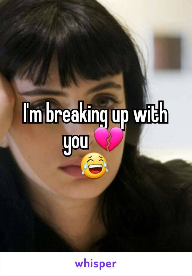 I'm breaking up with you 💔 
😂 